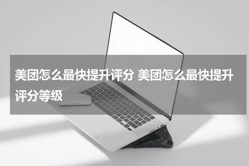 美团怎么最快提升评分 美团怎么最快提升评分等级