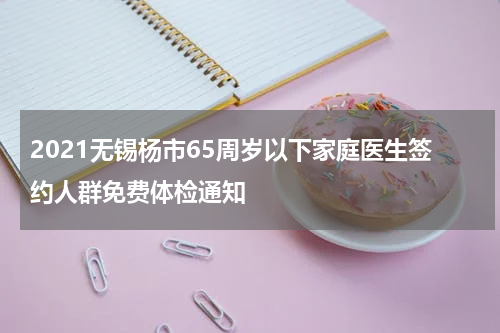 2021无锡杨市65周岁以下家庭医生签约人群免费体检通知