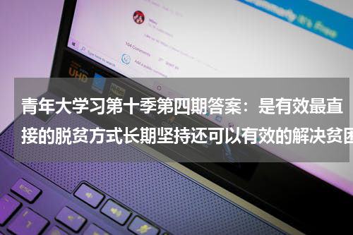 青年大学习第十季第四期答案：是有效最直接的脱贫方式长期坚持还可以有效的解决贫困代际传递问题