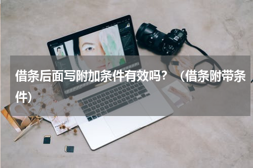 借条后面写附加条件有效吗？（借条附带条件）
