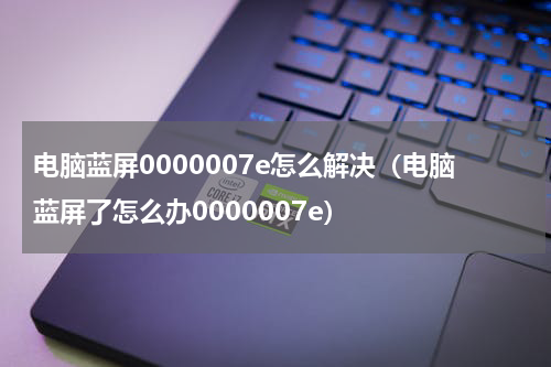 电脑蓝屏0000007e怎么解决（电脑蓝屏了怎么办0000007e）