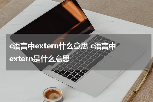 c语言中extern什么意思 c语言中extern是什么意思