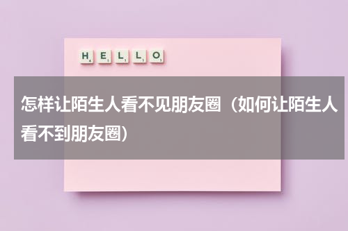 怎样让陌生人看不见朋友圈（如何让陌生人看不到朋友圈）