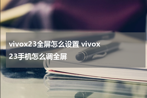 vivox23全屏怎么设置 vivox23手机怎么调全屏