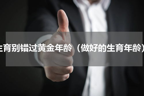 生育别错过黄金年龄（做好的生育年龄）