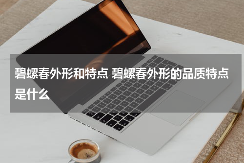 碧螺春外形和特点 碧螺春外形的品质特点是什么