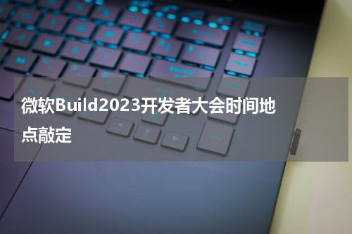 微软Build2023开发者大会时间地点敲定