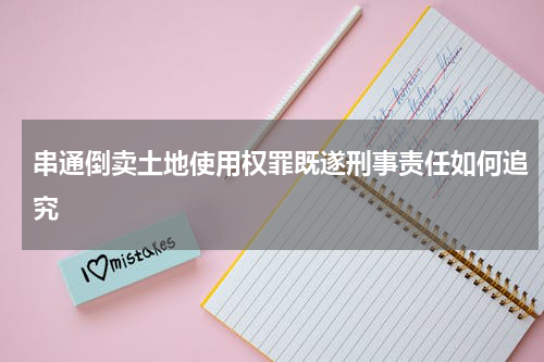 串通倒卖土地使用权罪既遂刑事责任如何追究