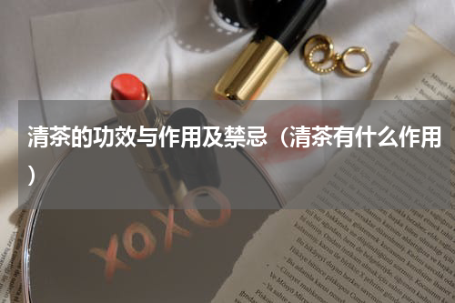 清茶的功效与作用及禁忌（清茶有什么作用）