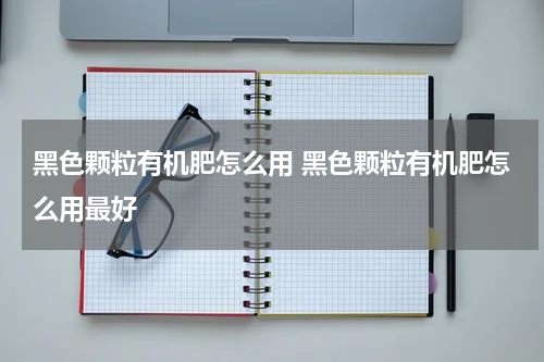 黑色颗粒有机肥怎么用 黑色颗粒有机肥怎么用最好