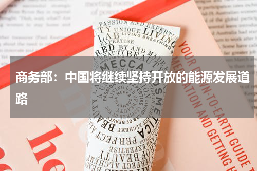 商务部：中国将继续坚持开放的能源发展道路