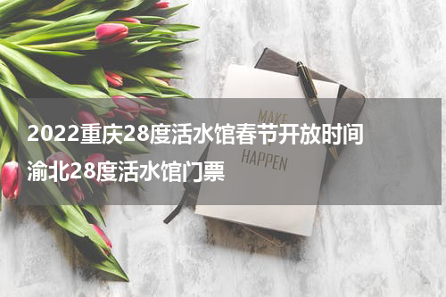 2022重庆28度活水馆春节开放时间 渝北28度活水馆门票