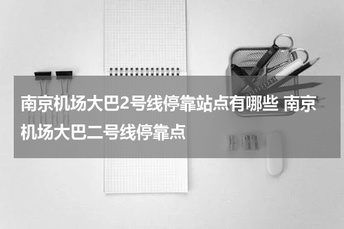南京机场大巴2号线停靠站点有哪些 南京机场大巴二号线停靠点