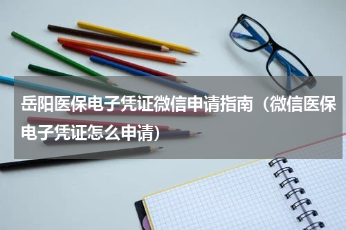 岳阳医保电子凭证微信申请指南（微信医保电子凭证怎么申请）