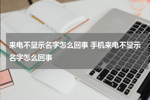 来电不显示名字怎么回事 手机来电不显示名字怎么回事