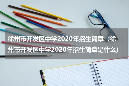 徐州市开发区中学2020年招生简章（徐州市开发区中学2020年招生简章是什么）