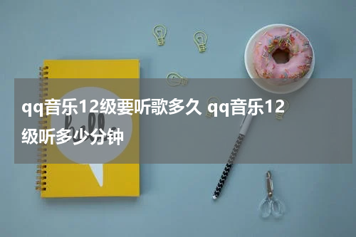 qq音乐12级要听歌多久 qq音乐12级听多少分钟