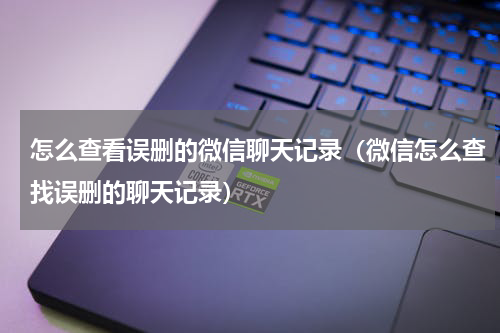 怎么查看误删的微信聊天记录（微信怎么查找误删的聊天记录）