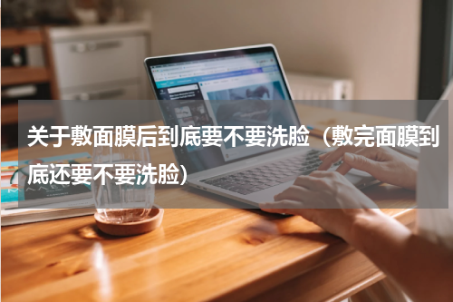关于敷面膜后到底要不要洗脸（敷完面膜到底还要不要洗脸）