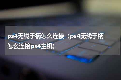 ps4无线手柄怎么连接（ps4无线手柄怎么连接ps4主机）