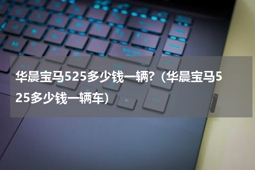 华晨宝马525多少钱一辆?（华晨宝马525多少钱一辆车）