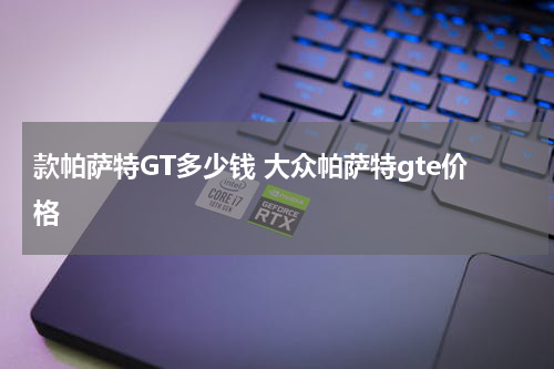 款帕萨特GT多少钱 大众帕萨特gte价格