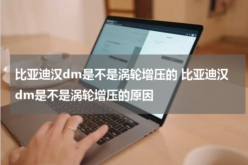 比亚迪汉dm是不是涡轮增压的 比亚迪汉dm是不是涡轮增压的原因
