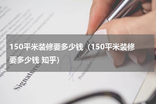 150平米装修要多少钱（150平米装修要多少钱 知乎）