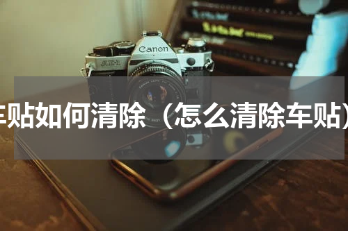 车贴如何清除（怎么清除车贴）