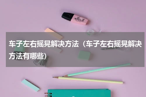车子左右摇晃解决方法（车子左右摇晃解决方法有哪些）