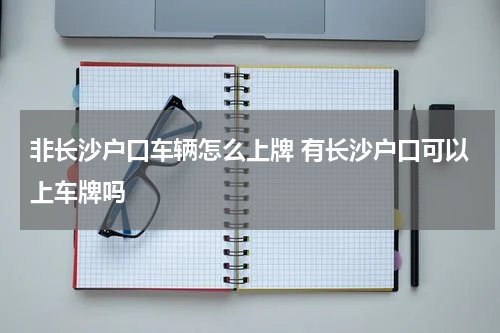 非长沙户口车辆怎么上牌 有长沙户口可以上车牌吗