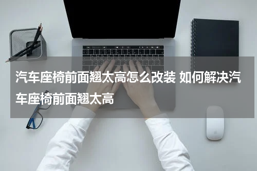 汽车座椅前面翘太高怎么改装 如何解决汽车座椅前面翘太高
