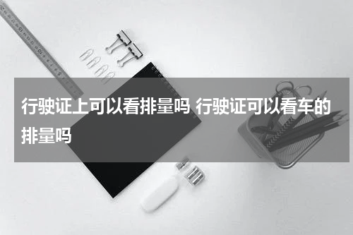 行驶证上可以看排量吗 行驶证可以看车的排量吗