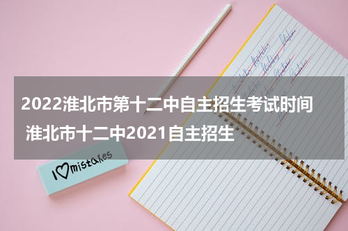 2022淮北市第十二中自主招生考试时间 淮北市十二中2021自主招生