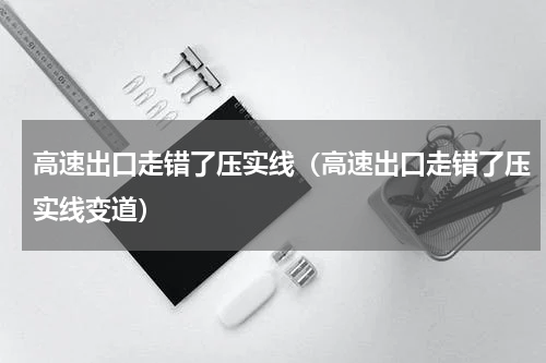高速出口走错了压实线（高速出口走错了压实线变道）