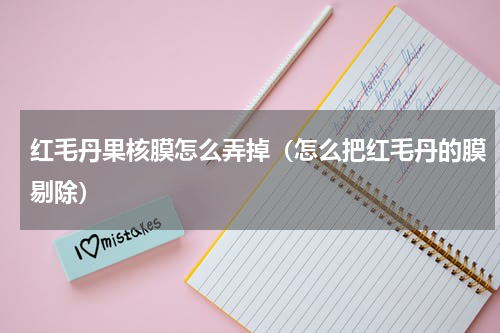 红毛丹果核膜怎么弄掉（怎么把红毛丹的膜剔除）