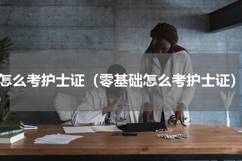 怎么考护士证（零基础怎么考护士证）