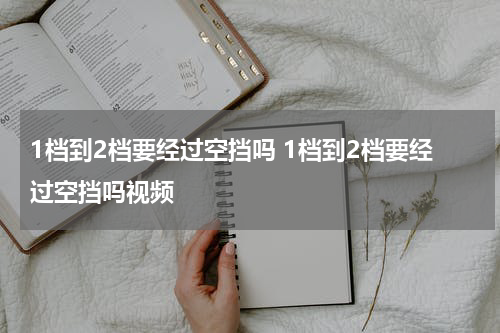 1档到2档要经过空挡吗 1档到2档要经过空挡吗视频