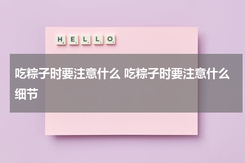 吃粽子时要注意什么 吃粽子时要注意什么细节
