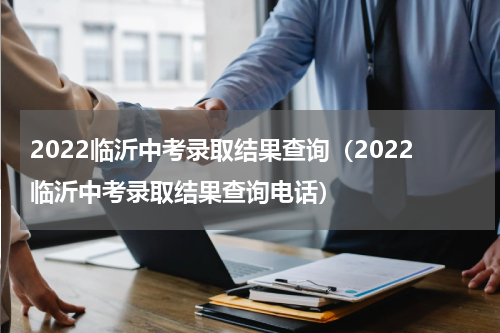 2022临沂中考录取结果查询（2022临沂中考录取结果查询电话）