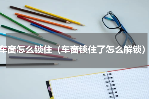 车窗怎么锁住（车窗锁住了怎么解锁）