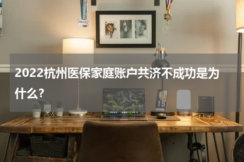 2022杭州医保家庭账户共济不成功是为什么？