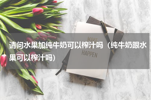请问水果加纯牛奶可以榨汁吗（纯牛奶跟水果可以榨汁吗）