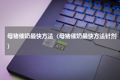 母猪催奶最快方法（母猪催奶最快方法针剂）