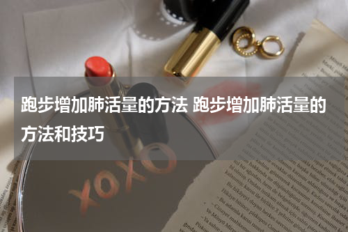 跑步增加肺活量的方法 跑步增加肺活量的方法和技巧