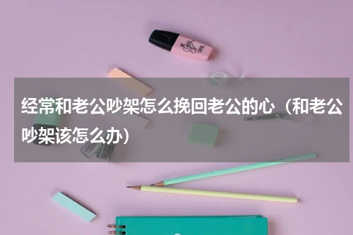 经常和老公吵架怎么挽回老公的心（和老公吵架该怎么办）