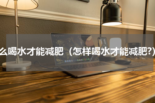 怎么喝水才能减肥（怎样喝水才能减肥?）