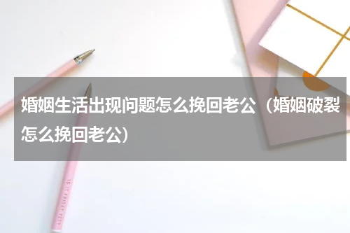 婚姻生活出现问题怎么挽回老公（婚姻破裂怎么挽回老公）