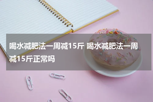喝水减肥法一周减15斤 喝水减肥法一周减15斤正常吗