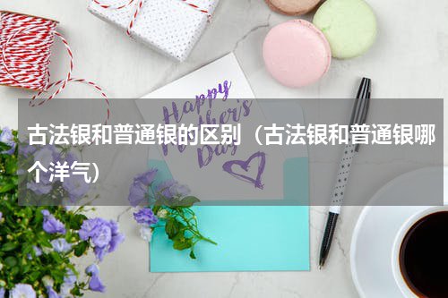 古法银和普通银的区别（古法银和普通银哪个洋气）